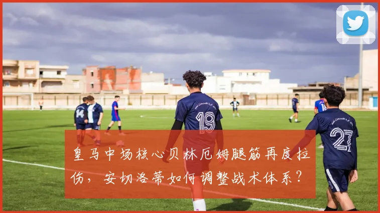皇马中场核心贝林厄姆腿筋再度拉伤,安切洛蒂如何调整战术体系?