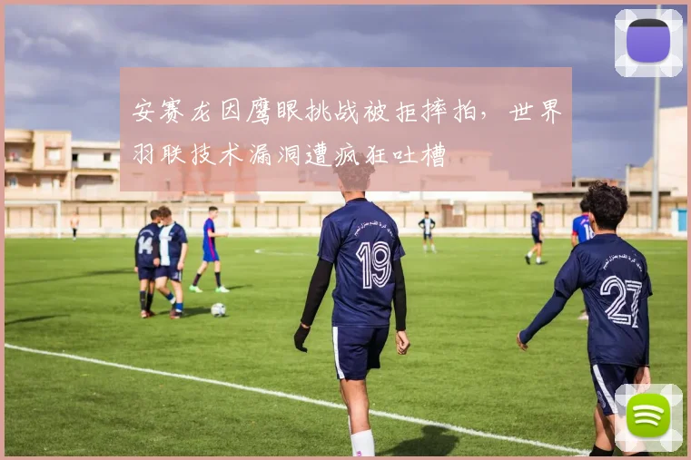 安赛龙因鹰眼挑战被拒摔拍,世界羽联技术漏洞遭疯狂吐槽