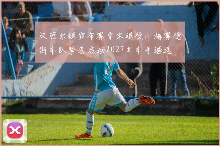 汉密尔顿宣布赛季末退役，梅赛德斯车队紧急启动2027年车手遴选
