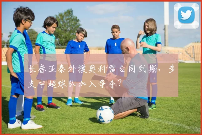 长春亚泰外援奥科雷合同到期,多支中超球队加入争夺?
