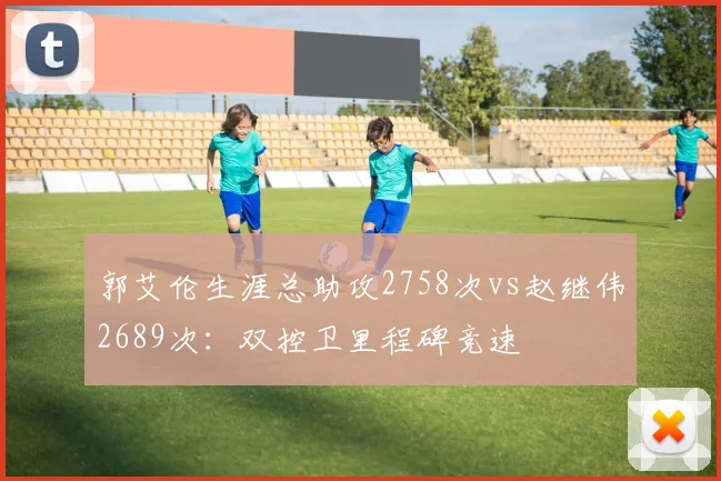 郭艾伦生涯总助攻2758次vs赵继伟2689次:双控卫里程碑竞速
